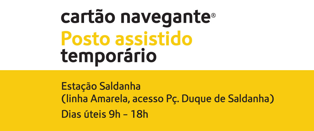 Cartão Navegante. Posto assistido temporário. Estação Saldanha (linha Amarela, acesso Pç. Duque de Saldanha). Dias úteis 9h/18h. Cartão Navegante. Posto assistido temporário. Estação Saldanha (linha Amarela, acesso Pç. Duque de Saldanha). Dias úteis 9h/18h.