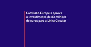 Imagem com o título Comissão Europeia aprova o investimento de 83 milhões de € para a linha Circular