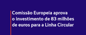 Imagem com o título Comissão Europeia aprova o investimento de 83 milhões de € para a linha Circular