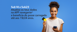 Jovem sorridente segura um telemóvel e um cartão Navegante, sobre um fundo azul. Ao lado, lê-se o texto: "Sub18 e Sub23 – Atualiza os teus dados na APP navegante® e beneficia do passe carregado até aos 19/24 anos."